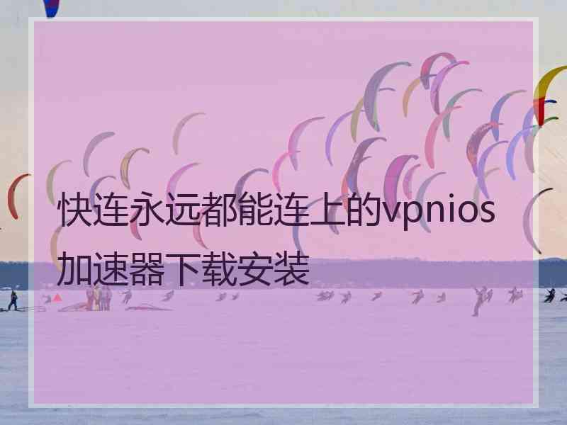 快连永远都能连上的vpnios加速器下载安装