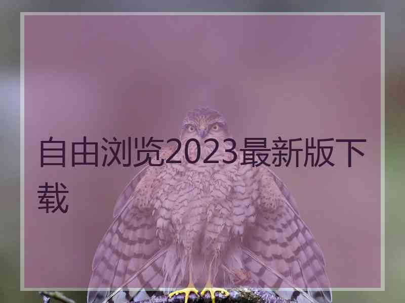 自由浏览2023最新版下载